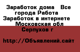 Заработок дома - Все города Работа » Заработок в интернете   . Московская обл.,Серпухов г.